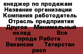 "Mенеджер по продажам › Название организации ­ Компания-работодатель › Отрасль предприятия ­ Другое › Минимальный оклад ­ 26 000 - Все города Работа » Вакансии   . Татарстан респ.